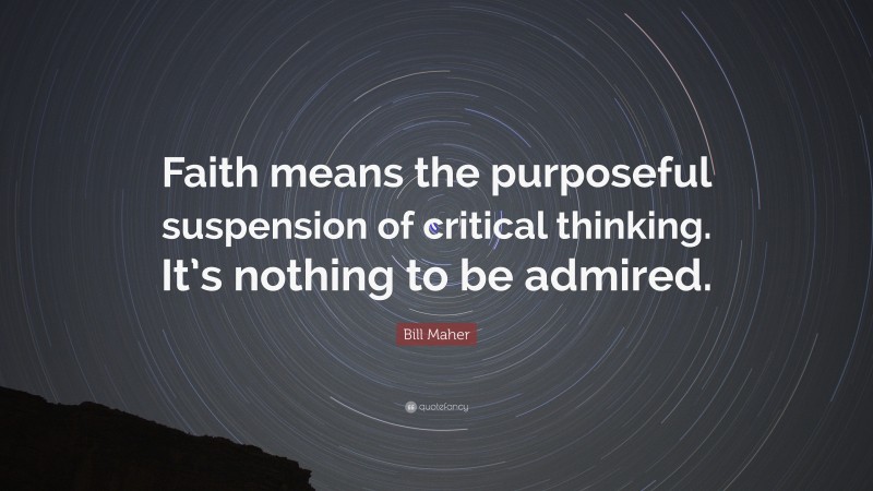Bill Maher Quote: “Faith means the purposeful suspension of critical thinking. It’s nothing to be admired.”