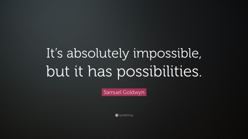 Samuel Goldwyn Quote: “It’s absolutely impossible, but it has possibilities.”