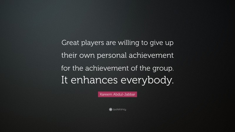 Kareem Abdul-Jabbar Quote: “Great players are willing to give up their own personal achievement for the achievement of the group. It enhances everybody.”