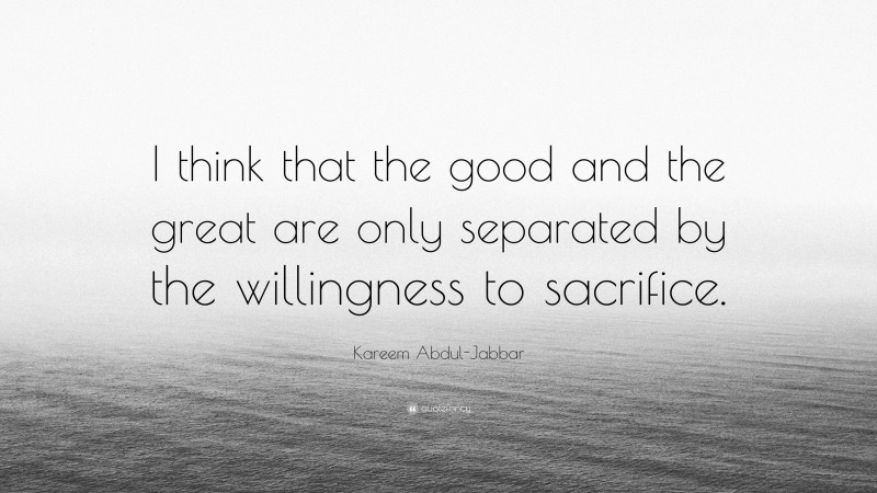 Kareem Abdul-Jabbar Quote: “I think that the good and the great are only separated by the willingness to sacrifice.”