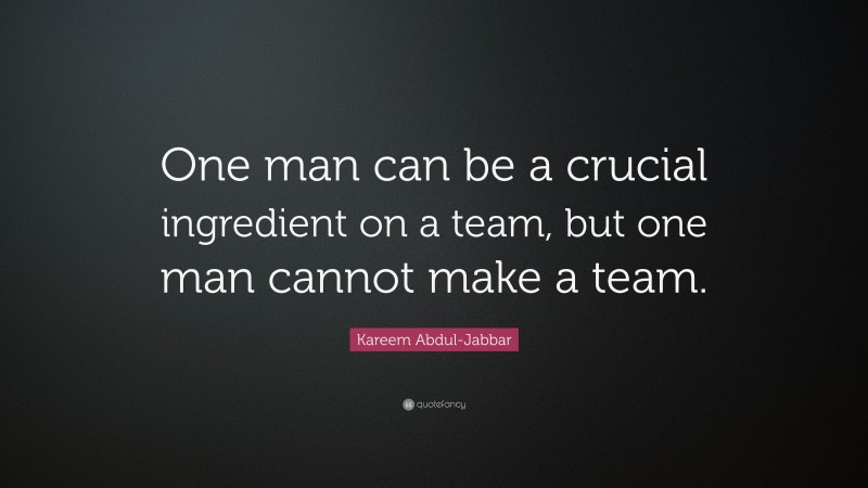 Kareem Abdul-Jabbar Quote: “One man can be a crucial ingredient on a team, but one man cannot make a team.”