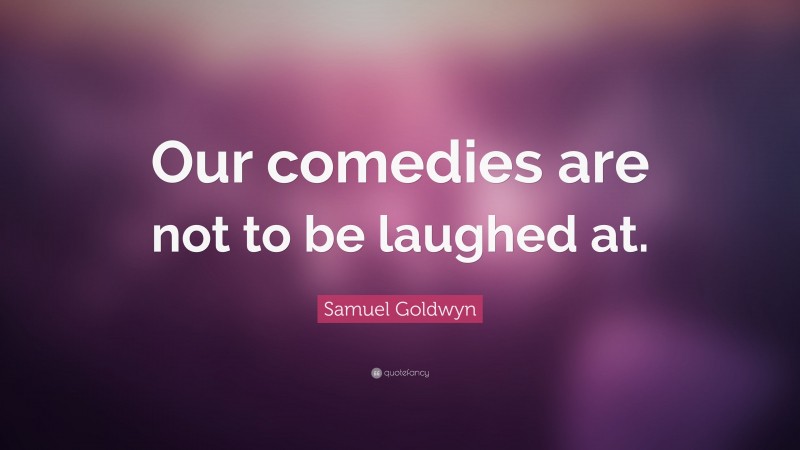 Samuel Goldwyn Quote: “Our comedies are not to be laughed at.”