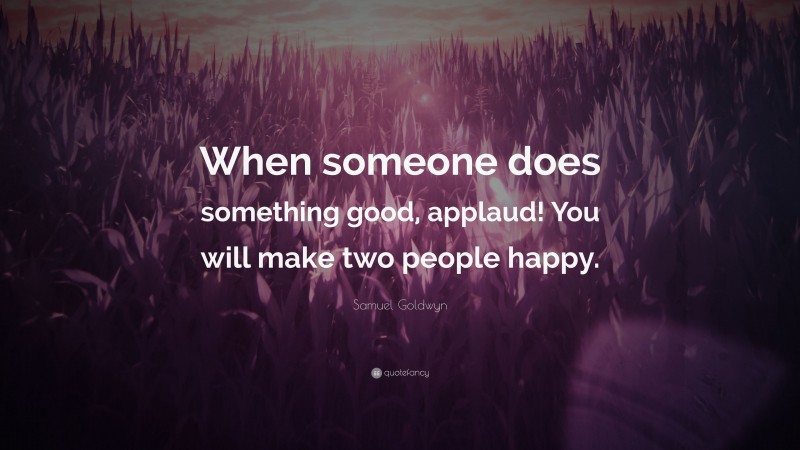 Samuel Goldwyn Quote: “When someone does something good, applaud! You will make two people happy.”