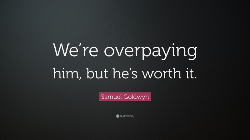 Samuel Goldwyn Quote: “We’re overpaying him, but he’s worth it.”
