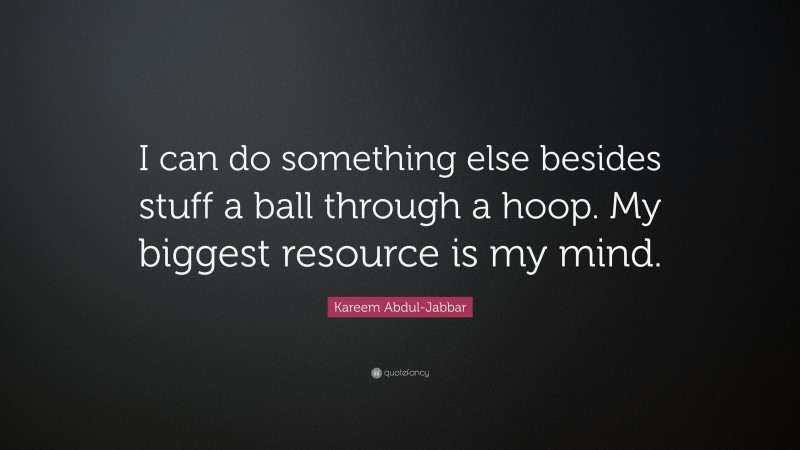 Kareem Abdul-Jabbar Quote: “I can do something else besides stuff a ball through a hoop. My biggest resource is my mind.”