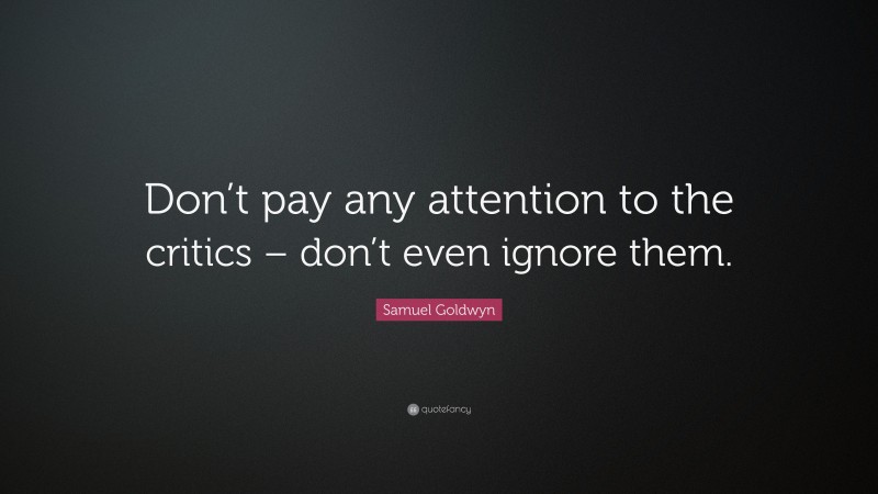 Samuel Goldwyn Quote: “Don’t pay any attention to the critics – don’t even ignore them.”