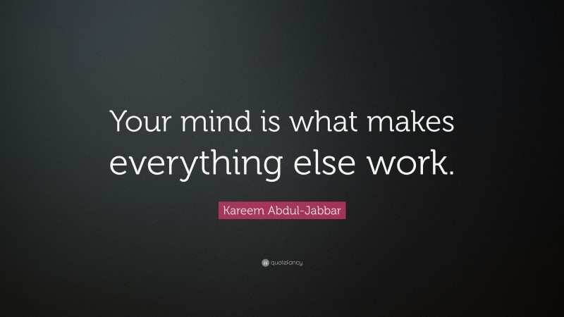 Kareem Abdul-Jabbar Quote: “Your mind is what makes everything else work.”