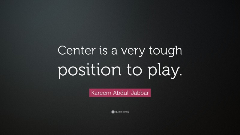 Kareem Abdul-Jabbar Quote: “Center is a very tough position to play.”