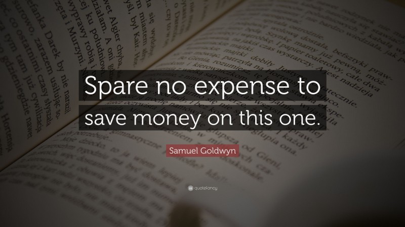 Samuel Goldwyn Quote: “Spare no expense to save money on this one.”