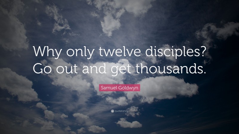 Samuel Goldwyn Quote: “Why only twelve disciples? Go out and get thousands.”