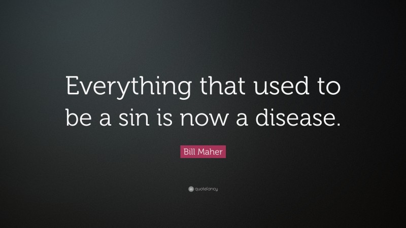 Bill Maher Quote: “Everything that used to be a sin is now a disease.”