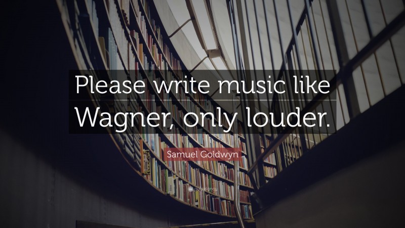 Samuel Goldwyn Quote: “Please write music like Wagner, only louder.”