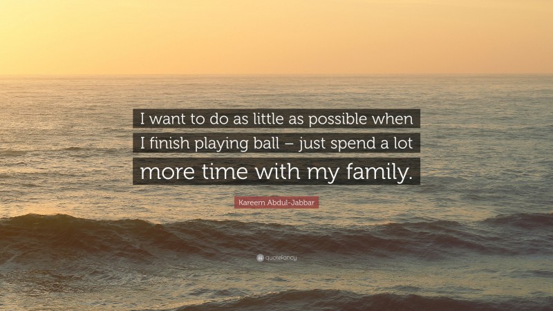 Kareem Abdul-Jabbar Quote: “I want to do as little as possible when I finish playing ball – just spend a lot more time with my family.”