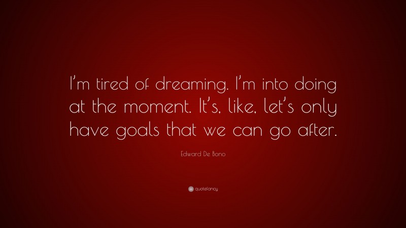 Edward De Bono Quote: “I’m tired of dreaming. I’m into doing at the moment. It’s, like, let’s only have goals that we can go after.”