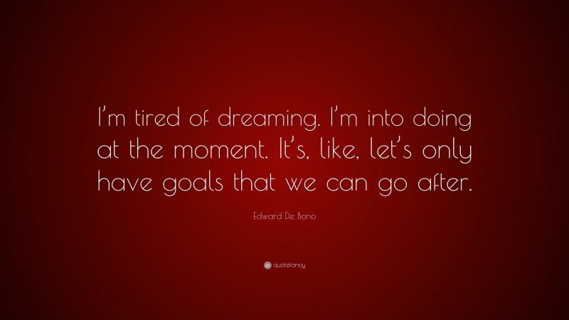 Edward De Bono Quote: “I’m tired of dreaming. I’m into doing at the moment. It’s, like, let’s only have goals that we can go after.”