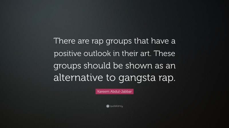 Kareem Abdul-Jabbar Quote: “There are rap groups that have a positive outlook in their art. These groups should be shown as an alternative to gangsta rap.”
