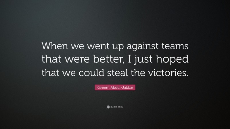 Kareem Abdul-Jabbar Quote: “When we went up against teams that were better, I just hoped that we could steal the victories.”