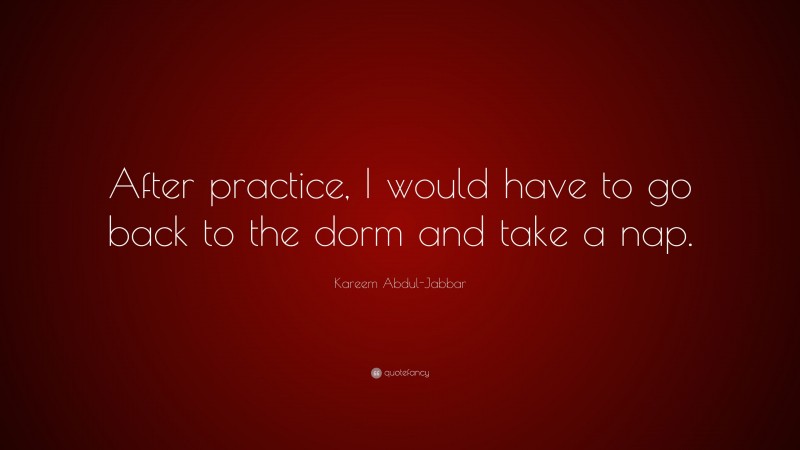 Kareem Abdul-Jabbar Quote: “After practice, I would have to go back to the dorm and take a nap.”