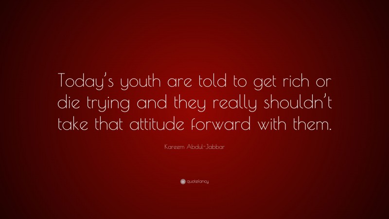 Kareem Abdul-Jabbar Quote: “Today’s youth are told to get rich or die trying and they really shouldn’t take that attitude forward with them.”