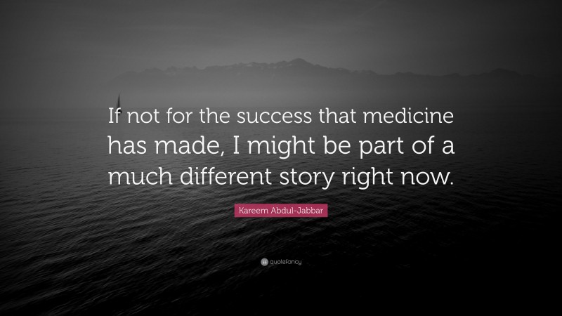 Kareem Abdul-Jabbar Quote: “If not for the success that medicine has made, I might be part of a much different story right now.”