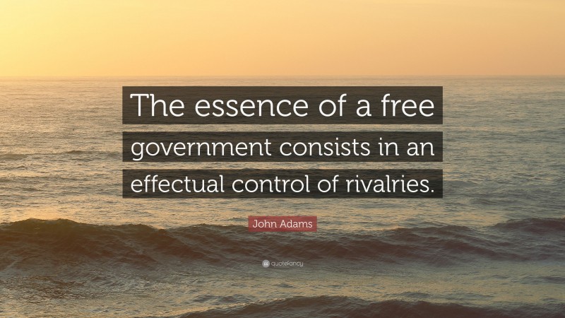 John Adams Quote: “The essence of a free government consists in an effectual control of rivalries.”
