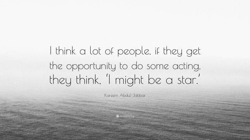 Kareem Abdul-Jabbar Quote: “I think a lot of people, if they get the opportunity to do some acting, they think, ‘I might be a star.’”
