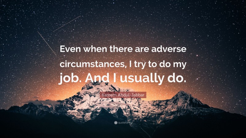 Kareem Abdul-Jabbar Quote: “Even when there are adverse circumstances, I try to do my job. And I usually do.”