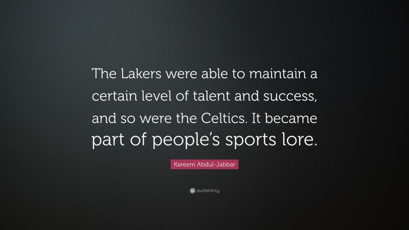 Kareem Abdul-Jabbar Quote: “The Lakers were able to maintain a certain level of talent and success, and so were the Celtics. It became part of people’s sports lore.”