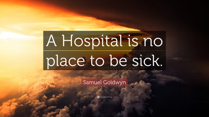 Samuel Goldwyn Quote: “A Hospital is no place to be sick.”