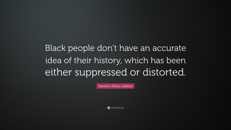 Kareem Abdul-Jabbar Quote: “Black people don’t have an accurate idea of their history, which has been either suppressed or distorted.”