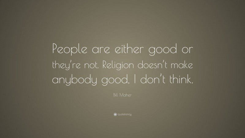 Bill Maher Quote: “People are either good or they’re not. Religion doesn’t make anybody good, I don’t think.”