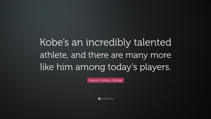 Kareem Abdul-Jabbar Quote: “Kobe’s an incredibly talented athlete, and there are many more like him among today’s players.”