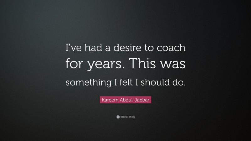 Kareem Abdul-Jabbar Quote: “I’ve had a desire to coach for years. This was something I felt I should do.”
