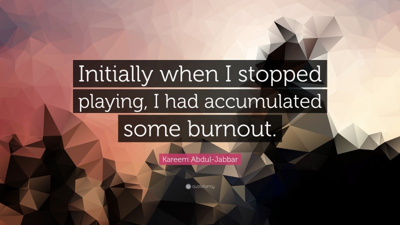 Kareem Abdul-Jabbar Quote: “Initially when I stopped playing, I had accumulated some burnout.”