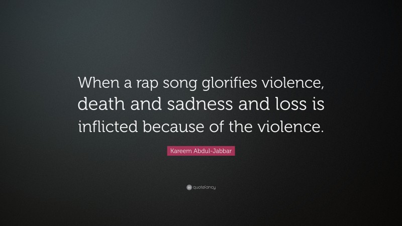 Kareem Abdul-Jabbar Quote: “When a rap song glorifies violence, death and sadness and loss is inflicted because of the violence.”