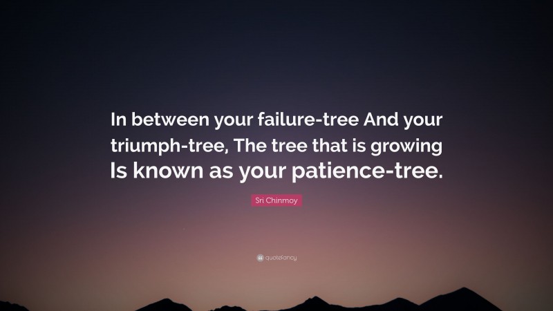 Sri Chinmoy Quote: “In between your failure-tree And your triumph-tree, The tree that is growing Is known as your patience-tree.”