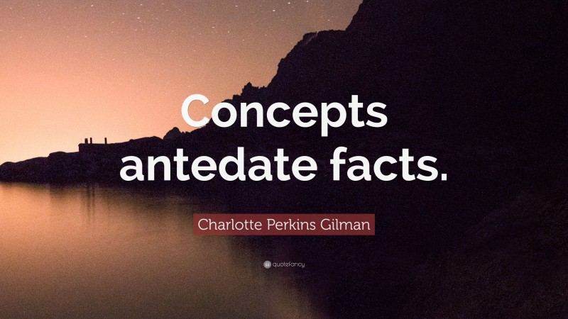 Charlotte Perkins Gilman Quote: “Concepts antedate facts.”