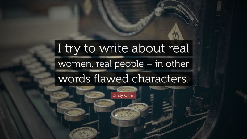 Emily Giffin Quote: “I try to write about real women, real people – in other words flawed characters.”