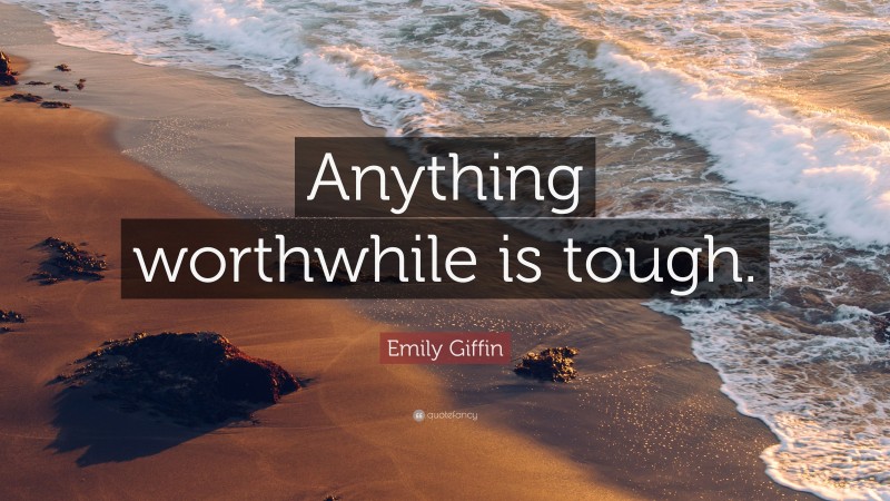 Emily Giffin Quote: “Anything worthwhile is tough.”