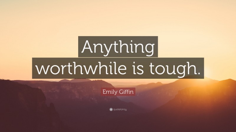 Emily Giffin Quote: “Anything worthwhile is tough.”