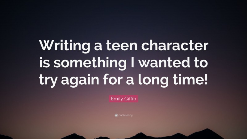 Emily Giffin Quote: “Writing a teen character is something I wanted to try again for a long time!”