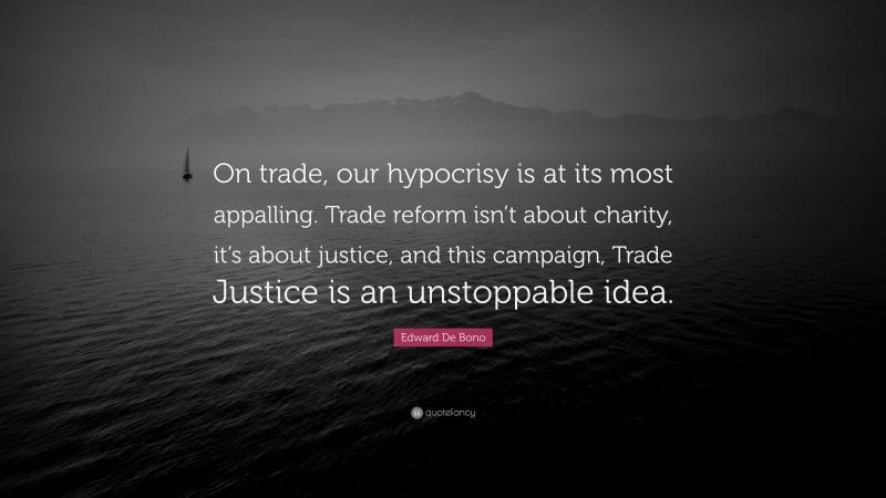 Edward De Bono Quote: “On trade, our hypocrisy is at its most appalling. Trade reform isn’t about charity, it’s about justice, and this campaign, Trade Justice is an unstoppable idea.”