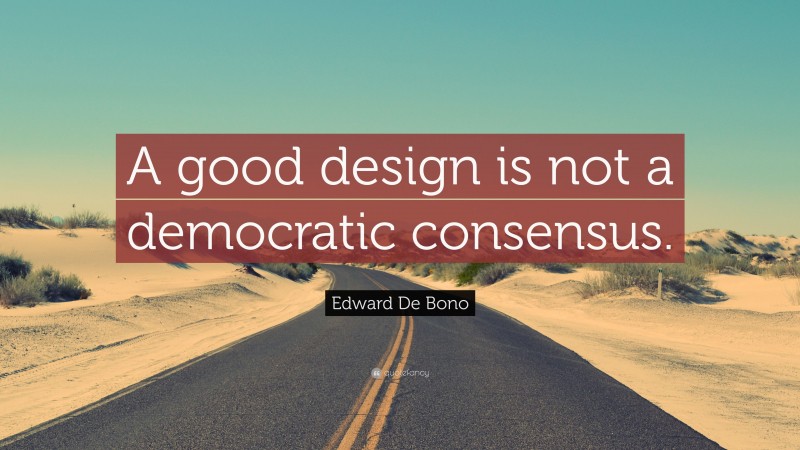 Edward De Bono Quote: “A good design is not a democratic consensus.”