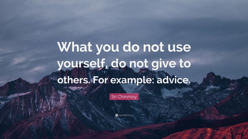 Sri Chinmoy Quote: “What you do not use yourself, do not give to others. For example: advice.”