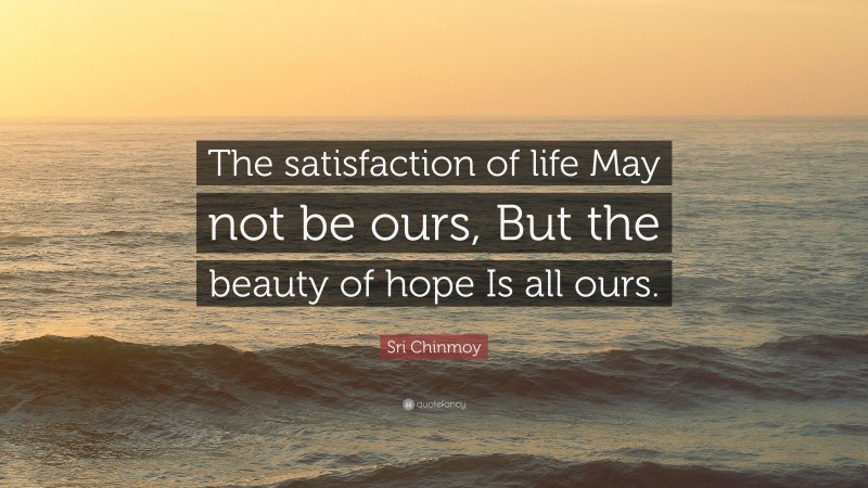 Sri Chinmoy Quote: “The satisfaction of life May not be ours, But the beauty of hope Is all ours.”