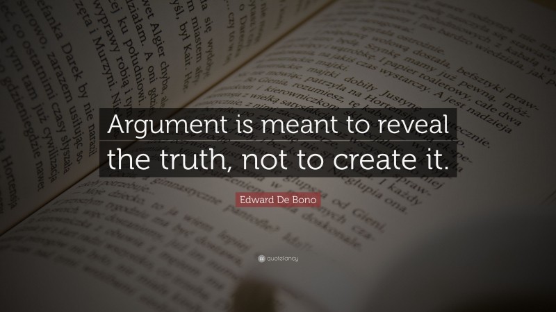 Edward De Bono Quote: “Argument is meant to reveal the truth, not to create it.”