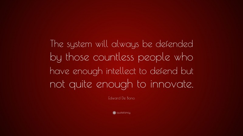 Edward De Bono Quote: “The system will always be defended by those countless people who have enough intellect to defend but not quite enough to innovate.”