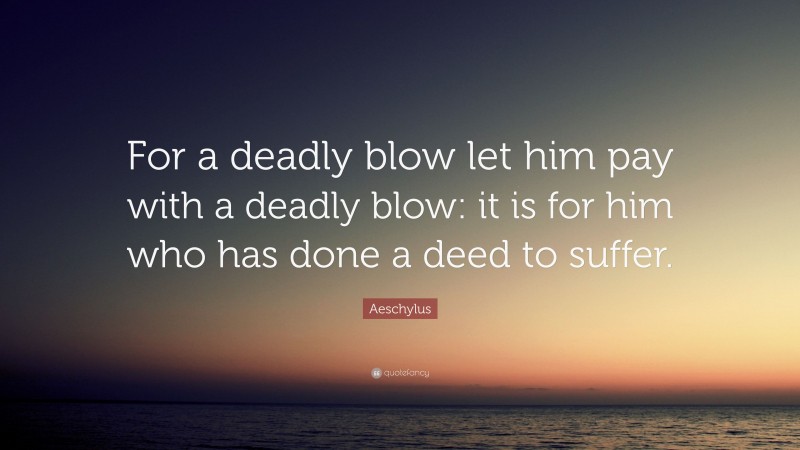 Aeschylus Quote: “For a deadly blow let him pay with a deadly blow: it is for him who has done a deed to suffer.”