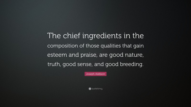 Joseph Addison Quote: “The chief ingredients in the composition of those qualities that gain esteem and praise, are good nature, truth, good sense, and good breeding.”