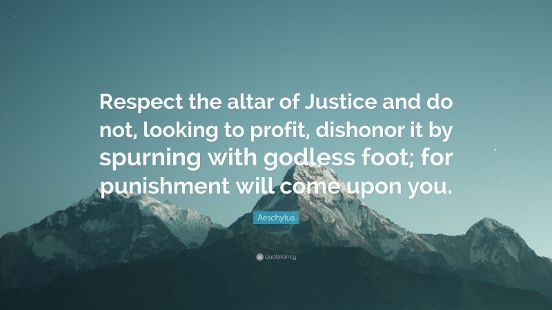 Aeschylus Quote: “Respect the altar of Justice and do not, looking to profit, dishonor it by spurning with godless foot; for punishment will come upon you.”